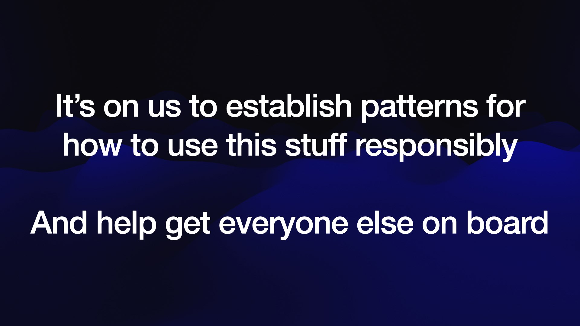 It’s on us to establish patterns for how to use this stuff responsibly And help get everyone else on board